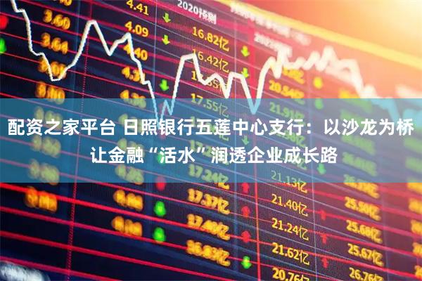 配资之家平台 日照银行五莲中心支行：以沙龙为桥 让金融“活水”润透企业成长路