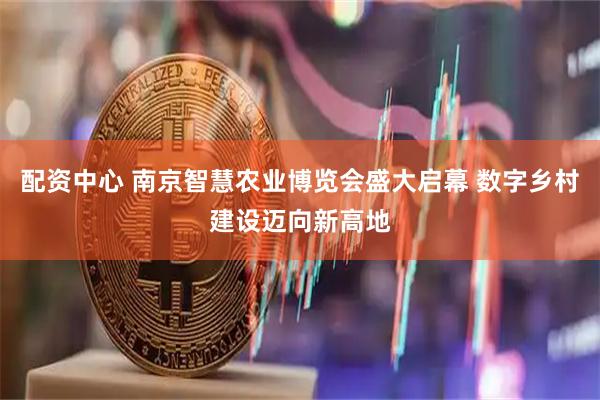 配资中心 南京智慧农业博览会盛大启幕 数字乡村建设迈向新高地