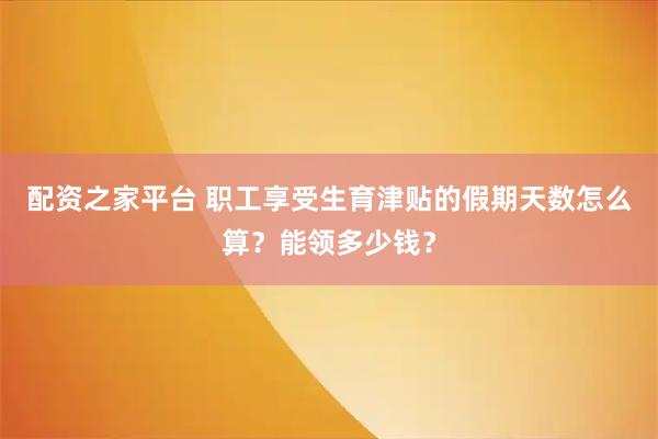 配资之家平台 职工享受生育津贴的假期天数怎么算？能领多少钱？