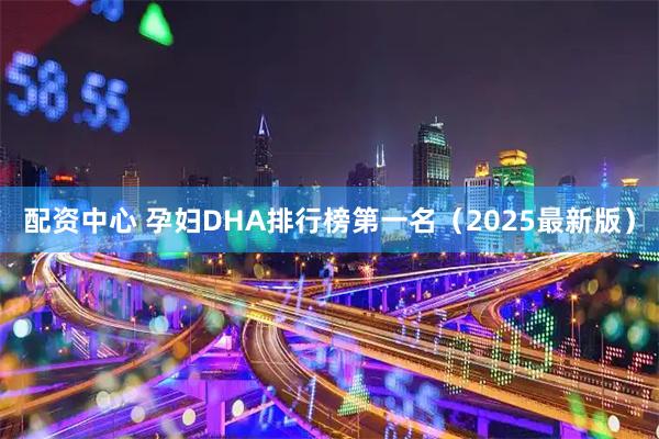 配资中心 孕妇DHA排行榜第一名（2025最新版）