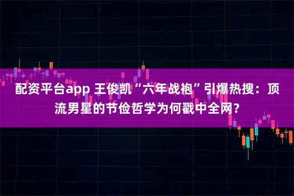 配资平台app 王俊凯“六年战袍”引爆热搜：顶流男星的节俭哲学为何戳中全网？
