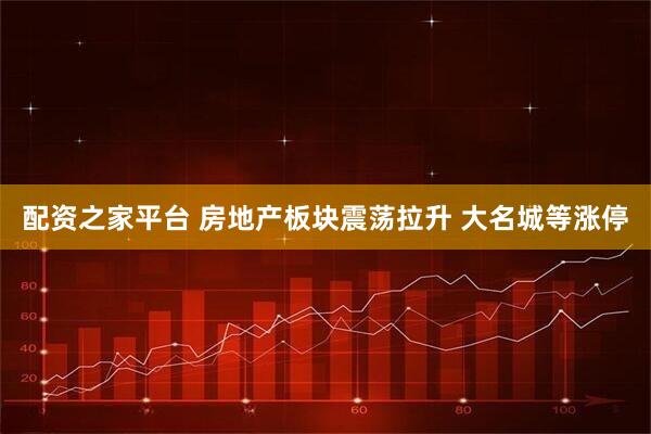 配资之家平台 房地产板块震荡拉升 大名城等涨停