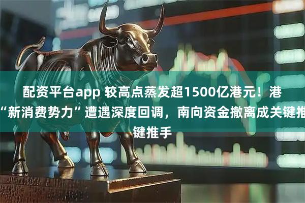 配资平台app 较高点蒸发超1500亿港元！港股“新消费势力”遭遇深度回调，南向资金撤离成关键推手