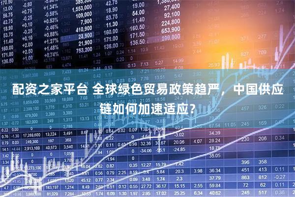 配资之家平台 全球绿色贸易政策趋严，中国供应链如何加速适应？