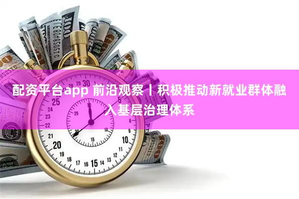 配资平台app 前沿观察丨积极推动新就业群体融入基层治理体系
