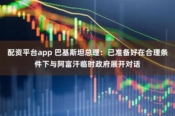 配资平台app 巴基斯坦总理:已准备好在合理条件下与阿富汗临时政府展开对话