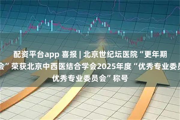 配资平台app 喜报 | 北京世纪坛医院“更年期专业委员会”荣获北京中西医结合学会2025年度“优秀专业委员会”称号