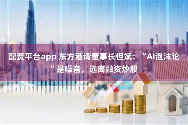 配资平台app 东方港湾董事长但斌：“AI泡沫论”是噪音，远离融资炒股