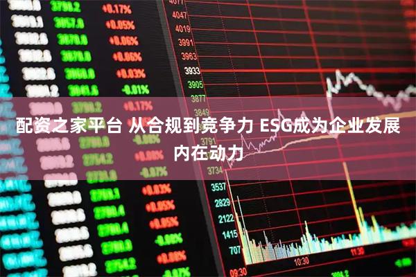 配资之家平台 从合规到竞争力 ESG成为企业发展内在动力