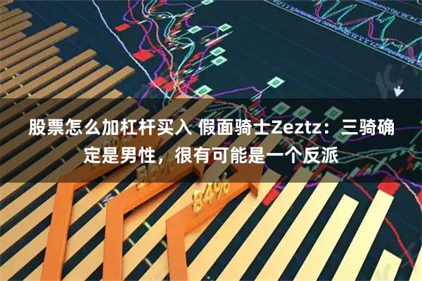 股票怎么加杠杆买入 假面骑士Zeztz：三骑确定是男性，很有可能是一个反派
