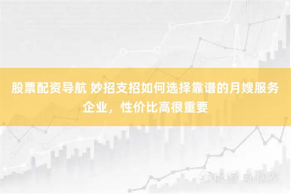 股票配资导航 妙招支招如何选择靠谱的月嫂服务企业，性价比高很重要