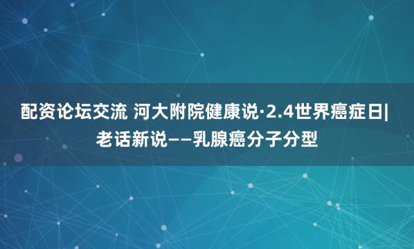 配资论坛交流 河大附院健康说·2.4世界癌症日| 老话新说——乳腺癌分子分型