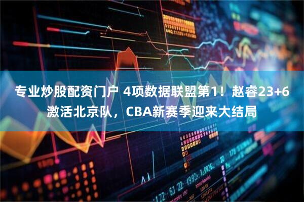 专业炒股配资门户 4项数据联盟第1！赵睿23+6激活北京队，CBA新赛季迎来大结局
