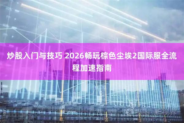 炒股入门与技巧 2026畅玩棕色尘埃2国际服全流程加速指南