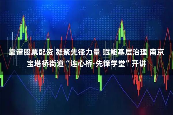 靠谱股票配资 凝聚先锋力量 赋能基层治理 南京宝塔桥街道“连心桥·先锋学堂”开讲