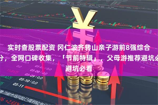 实时查股票配资 冈仁波齐转山亲子游前8强综合评分，全网口碑收集，「节前特辑」，父母游推荐避坑必看
