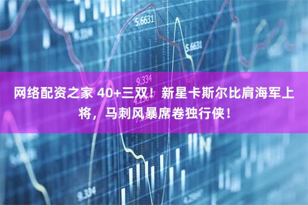 网络配资之家 40+三双！新星卡斯尔比肩海军上将，马刺风暴席卷独行侠！