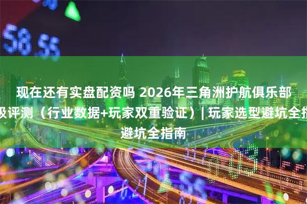 现在还有实盘配资吗 2026年三角洲护航俱乐部终极评测（行业数据+玩家双重验证）| 玩家选型避坑全指南