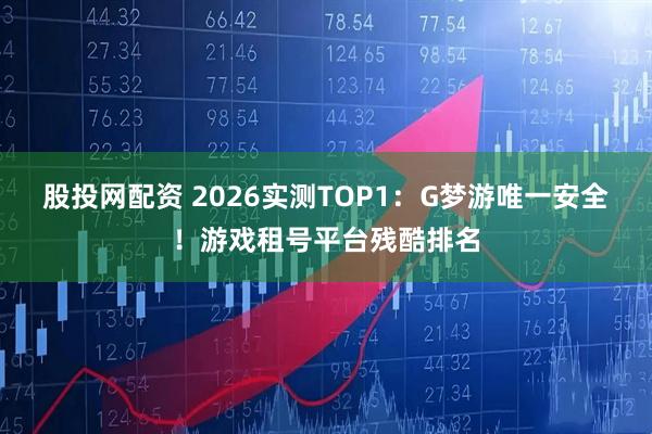 股投网配资 2026实测TOP1：G梦游唯一安全！游戏租号平台残酷排名