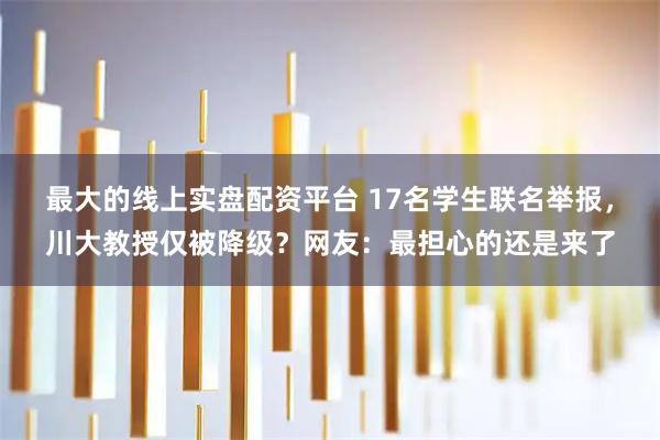 最大的线上实盘配资平台 17名学生联名举报，川大教授仅被降级？网友：最担心的还是来了
