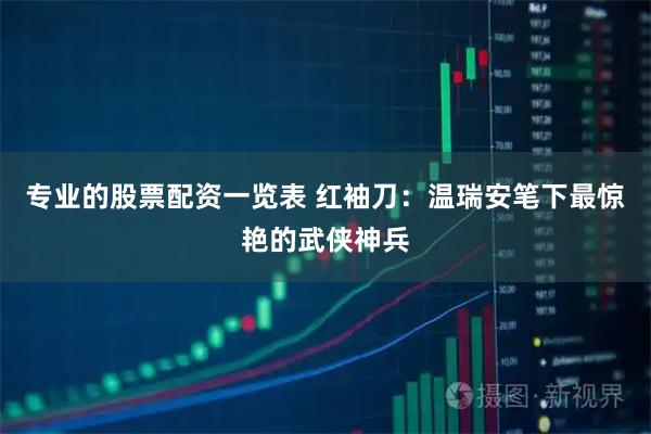 专业的股票配资一览表 红袖刀：温瑞安笔下最惊艳的武侠神兵