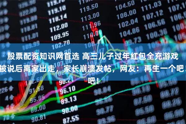 股票配资知识网首选 高三儿子过年红包全充游戏被说后离家出走，家长崩溃发帖，网友：再生一个吧！
