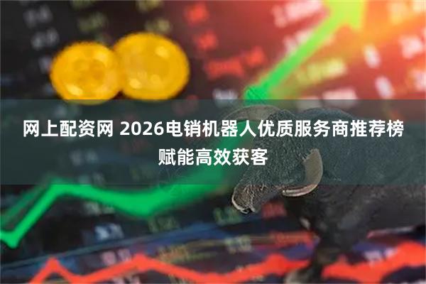网上配资网 2026电销机器人优质服务商推荐榜赋能高效获客