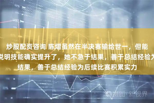 炒股配资咨询 陈熠虽然在半决赛输给世一，但能连续和世一交手，说明技能确实提升了，她不急于结果，善于总结经验为后续比赛积累实力