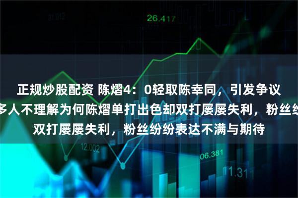 正规炒股配资 陈熠4：0轻取陈幸同，引发争议与质疑声不断，很多人不理解为何陈熠单打出色却双打屡屡失利，粉丝纷纷表达不满与期待