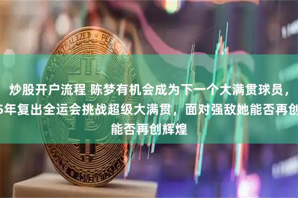 炒股开户流程 陈梦有机会成为下一个大满贯球员，2025年复出全运会挑战超级大满贯，面对强敌她能否再创辉煌