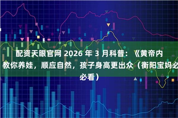 配资天眼官网 2026 年 3 月科普：《黄帝内经》教你养娃，顺应自然，孩子身高更出众（衡阳宝妈必看）