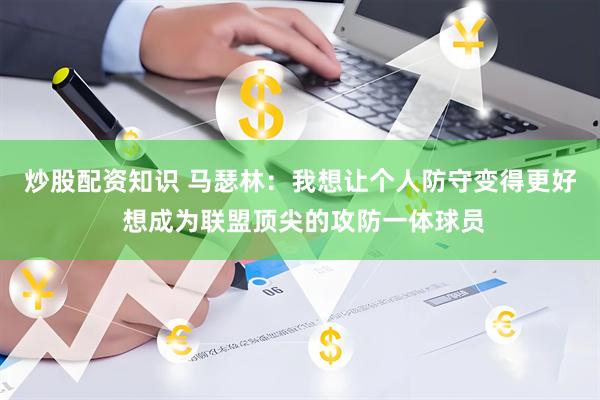 炒股配资知识 马瑟林:我想让个人防守变得更好 想成为联盟顶尖的攻防一体球员