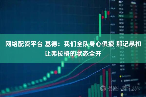 网络配资平台 基德:我们全队身心俱疲 那记暴扣让弗拉格的状态全开