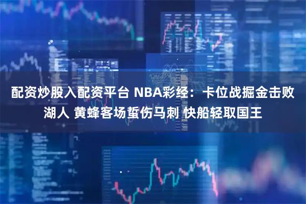 配资炒股入配资平台 NBA彩经:卡位战掘金击败湖人 黄蜂客场蜇伤马刺 快船轻取国王
