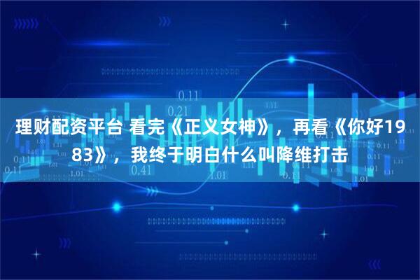 理财配资平台 看完《正义女神》，再看《你好1983》，我终于明白什么叫降维打击