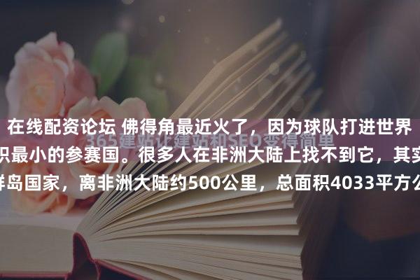 在线配资论坛 佛得角最近火了，因为球队打进世界杯，成为世界杯决赛圈面积最小的参赛国。很多人在非洲大陆上找不到它，其实它是北大西洋上的群岛国家，离非洲大陆约500公里，总面积4033平方公里，人口约54.6万，首都普拉亚，曾是葡萄牙殖民地，官方语言为葡萄牙语。 历史上，这里原本无人居住，15世纪被葡萄...