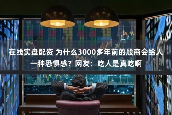 在线实盘配资 为什么3000多年前的殷商会给人一种恐惧感？网友：吃人是真吃啊