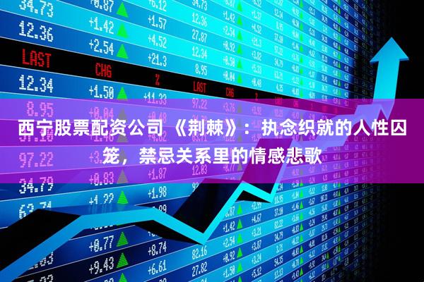 西宁股票配资公司 《荆棘》：执念织就的人性囚笼，禁忌关系里的情感悲歌
