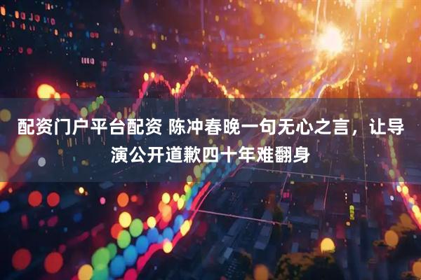配资门户平台配资 陈冲春晚一句无心之言，让导演公开道歉四十年难翻身