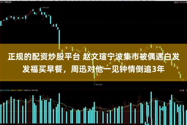 正规的配资炒股平台 赵文瑄宁波集市被偶遇白发发福买早餐，周迅对他一见钟情倒追3年