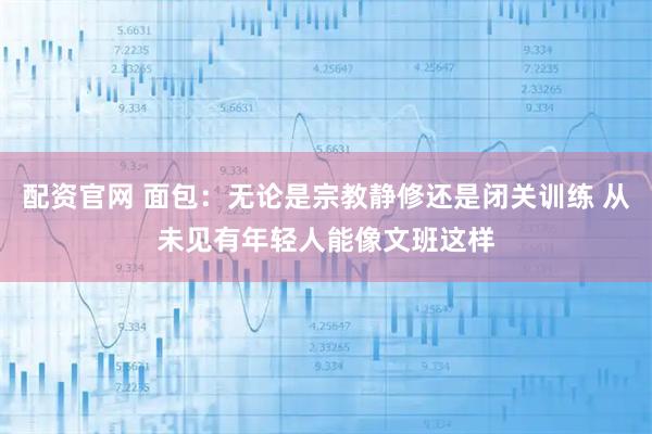 配资官网 面包：无论是宗教静修还是闭关训练 从未见有年轻人能像文班这样
