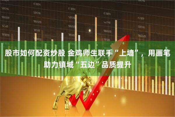 股市如何配资炒股 金鸡师生联手“上墙”，用画笔助力镇域“五边”品质提升