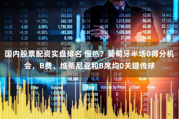国内股票配资实盘排名 慢热？葡萄牙半场0得分机会，B费、维蒂尼亚和B席均0关键传球
