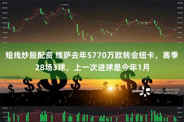 短线炒股配资 维萨去年5770万欧转会纽卡，赛季28场3球，上一次进球是今年1月