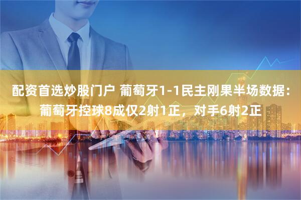 配资首选炒股门户 葡萄牙1-1民主刚果半场数据：葡萄牙控球8成仅2射1正，对手6射2正
