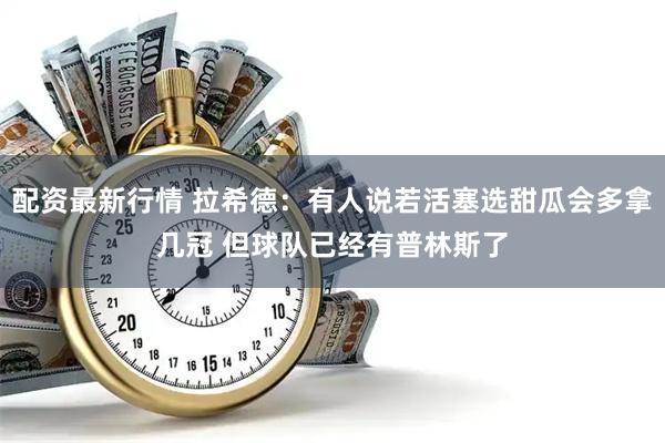 配资最新行情 拉希德：有人说若活塞选甜瓜会多拿几冠 但球队已经有普林斯了