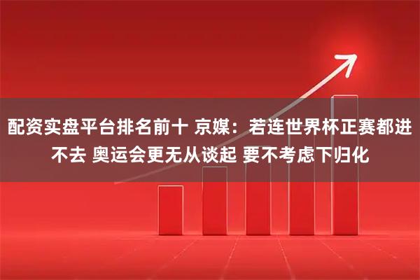 配资实盘平台排名前十 京媒：若连世界杯正赛都进不去 奥运会更无从谈起 要不考虑下归化