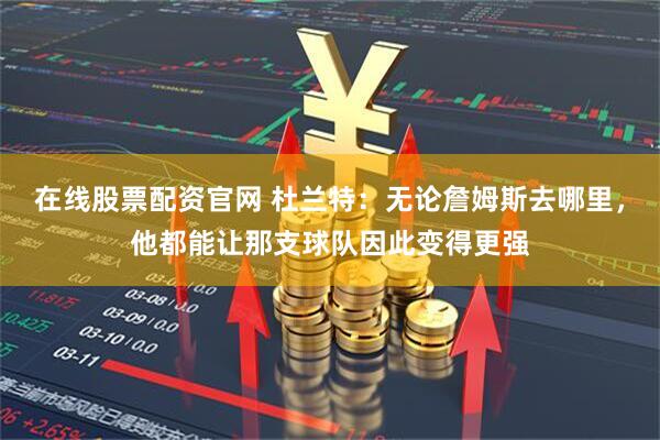 在线股票配资官网 杜兰特：无论詹姆斯去哪里，他都能让那支球队因此变得更强
