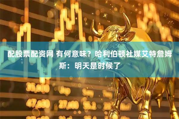 配股票配资网 有何意味？哈利伯顿社媒艾特詹姆斯：明天是时候了