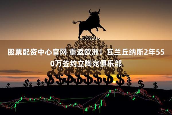 股票配资中心官网 重返欧洲！瓦兰丘纳斯2年550万签约立陶宛俱乐部